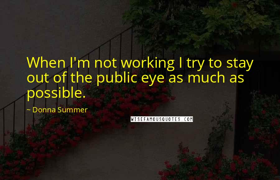 Donna Summer Quotes: When I'm not working I try to stay out of the public eye as much as possible.