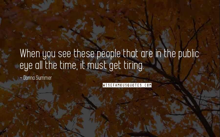 Donna Summer Quotes: When you see these people that are in the public eye all the time, it must get tiring.