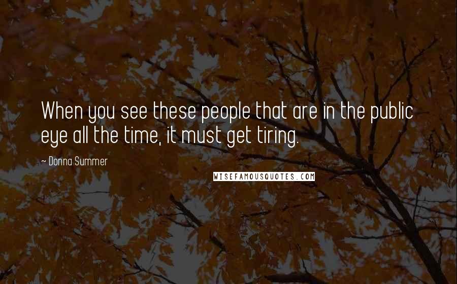 Donna Summer Quotes: When you see these people that are in the public eye all the time, it must get tiring.