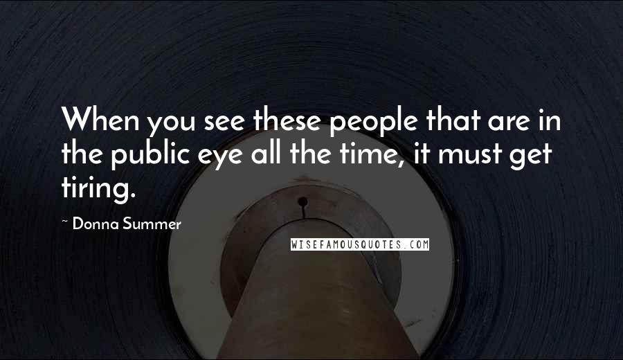 Donna Summer Quotes: When you see these people that are in the public eye all the time, it must get tiring.