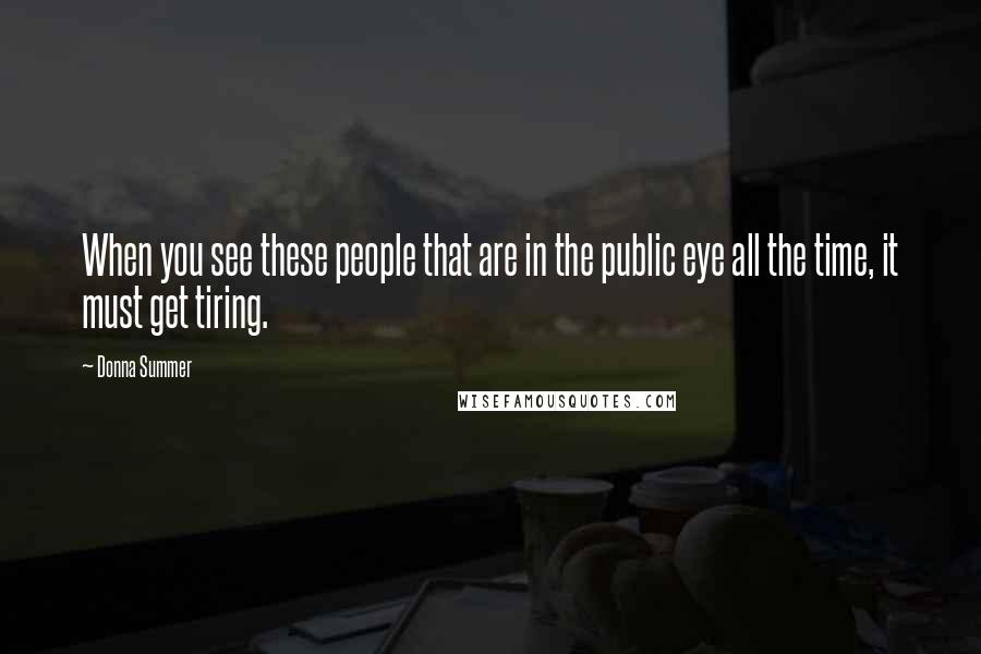 Donna Summer Quotes: When you see these people that are in the public eye all the time, it must get tiring.