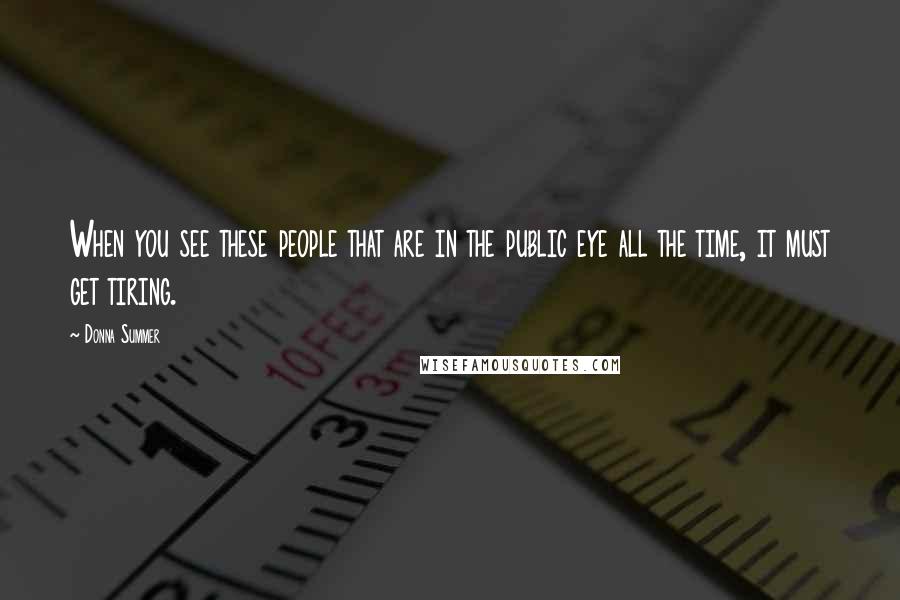 Donna Summer Quotes: When you see these people that are in the public eye all the time, it must get tiring.