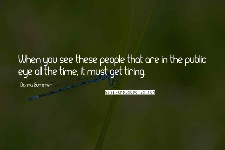 Donna Summer Quotes: When you see these people that are in the public eye all the time, it must get tiring.