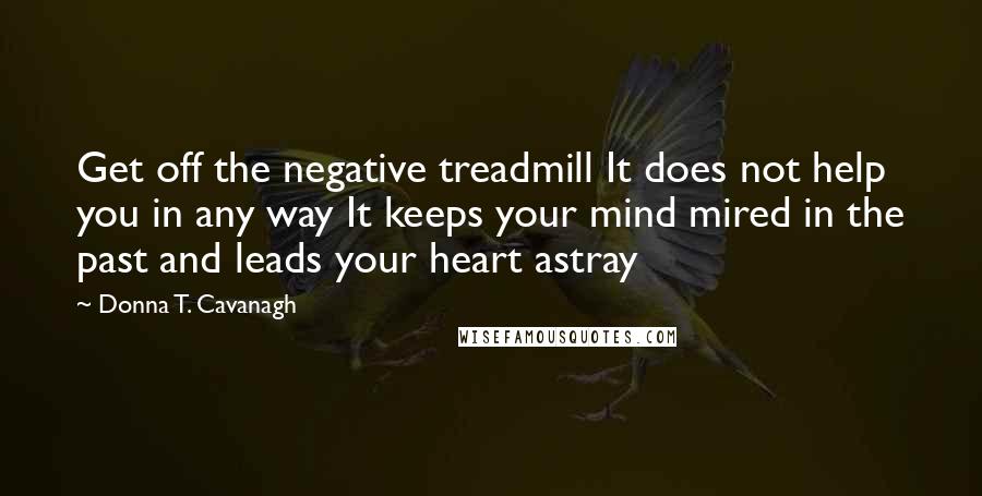 Donna T. Cavanagh Quotes: Get off the negative treadmill It does not help you in any way It keeps your mind mired in the past and leads your heart astray