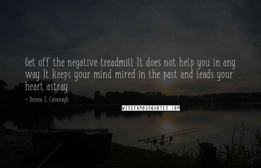 Donna T. Cavanagh Quotes: Get off the negative treadmill It does not help you in any way It keeps your mind mired in the past and leads your heart astray