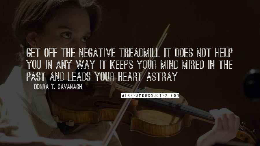 Donna T. Cavanagh Quotes: Get off the negative treadmill It does not help you in any way It keeps your mind mired in the past and leads your heart astray