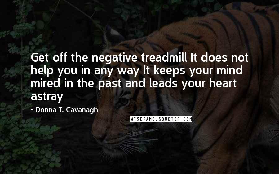 Donna T. Cavanagh Quotes: Get off the negative treadmill It does not help you in any way It keeps your mind mired in the past and leads your heart astray