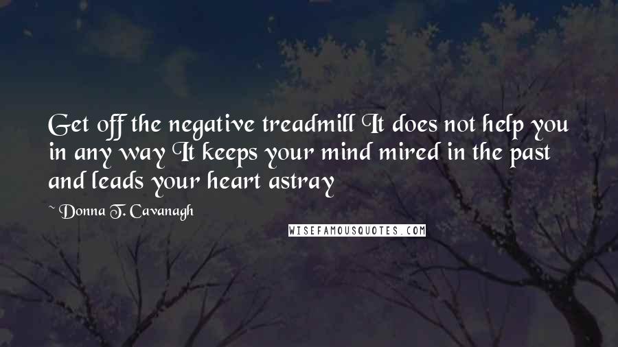 Donna T. Cavanagh Quotes: Get off the negative treadmill It does not help you in any way It keeps your mind mired in the past and leads your heart astray