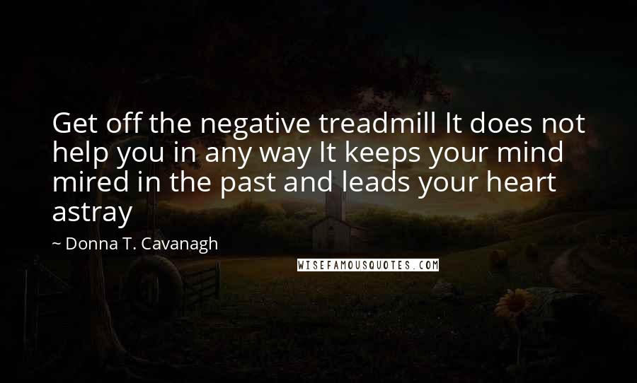 Donna T. Cavanagh Quotes: Get off the negative treadmill It does not help you in any way It keeps your mind mired in the past and leads your heart astray