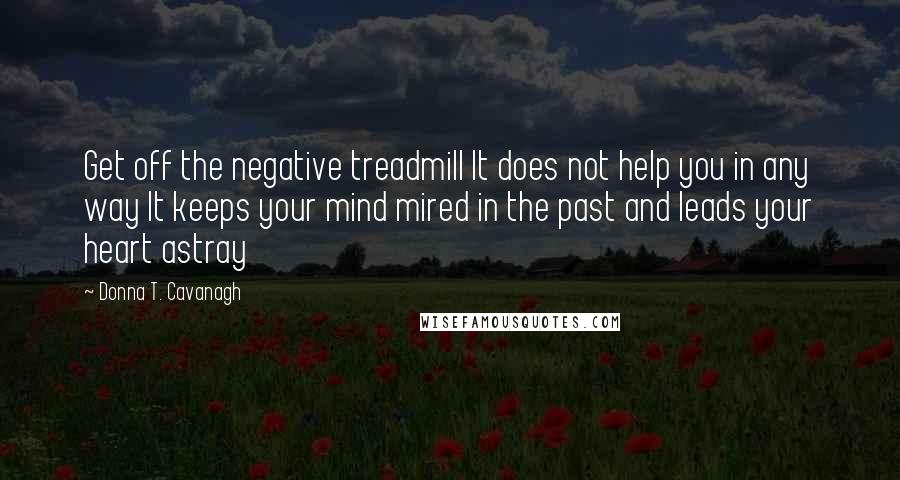 Donna T. Cavanagh Quotes: Get off the negative treadmill It does not help you in any way It keeps your mind mired in the past and leads your heart astray