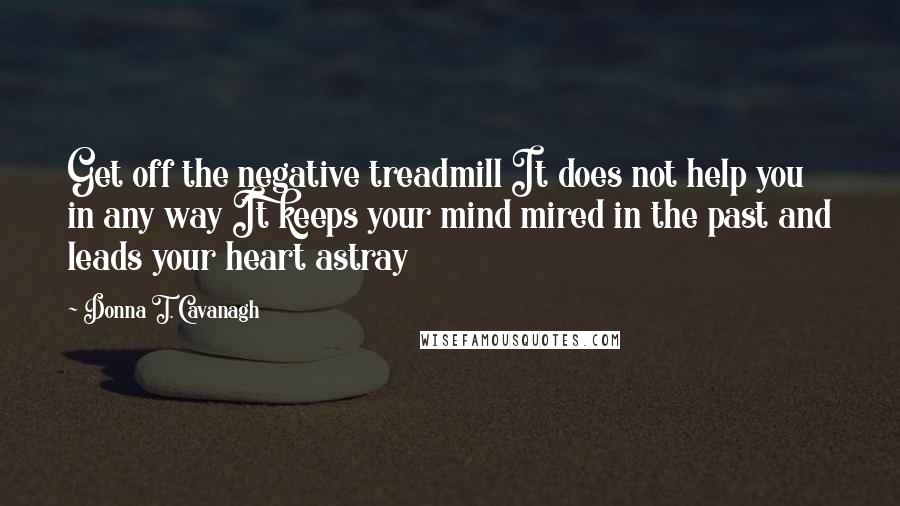 Donna T. Cavanagh Quotes: Get off the negative treadmill It does not help you in any way It keeps your mind mired in the past and leads your heart astray