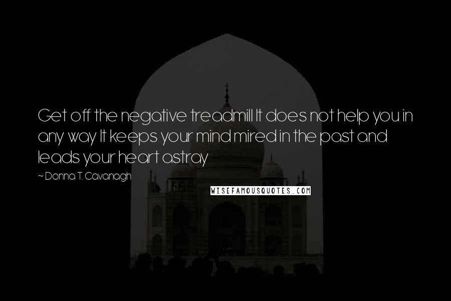 Donna T. Cavanagh Quotes: Get off the negative treadmill It does not help you in any way It keeps your mind mired in the past and leads your heart astray