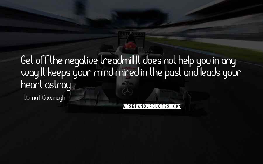 Donna T. Cavanagh Quotes: Get off the negative treadmill It does not help you in any way It keeps your mind mired in the past and leads your heart astray