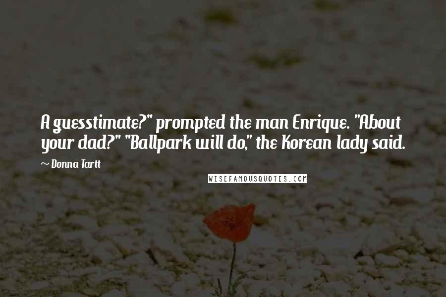 Donna Tartt Quotes: A guesstimate?" prompted the man Enrique. "About your dad?" "Ballpark will do," the Korean lady said.