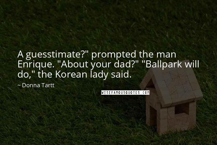 Donna Tartt Quotes: A guesstimate?" prompted the man Enrique. "About your dad?" "Ballpark will do," the Korean lady said.