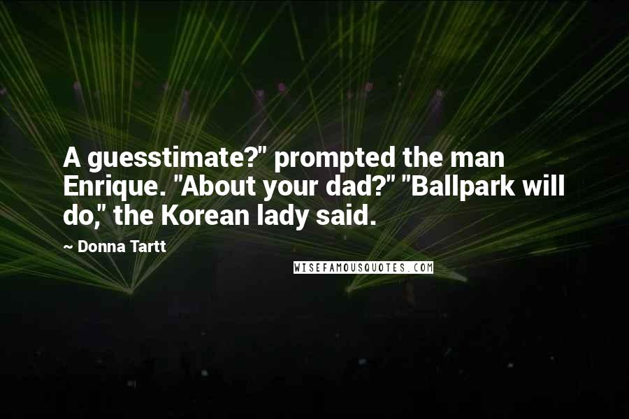 Donna Tartt Quotes: A guesstimate?" prompted the man Enrique. "About your dad?" "Ballpark will do," the Korean lady said.