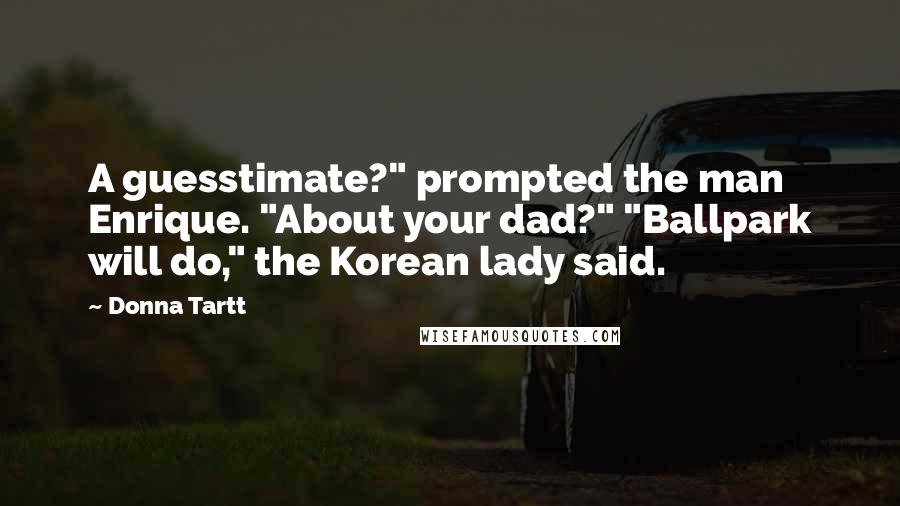 Donna Tartt Quotes: A guesstimate?" prompted the man Enrique. "About your dad?" "Ballpark will do," the Korean lady said.