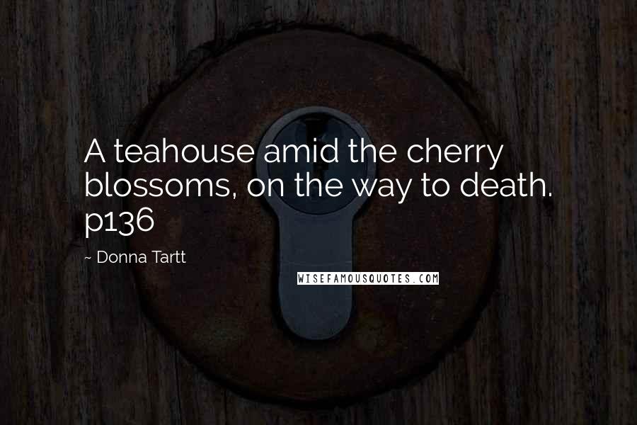 Donna Tartt Quotes: A teahouse amid the cherry blossoms, on the way to death. p136