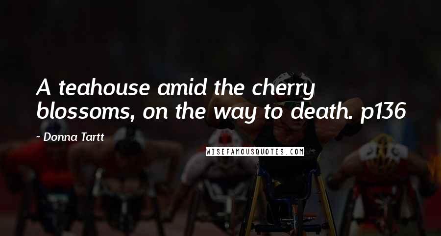 Donna Tartt Quotes: A teahouse amid the cherry blossoms, on the way to death. p136