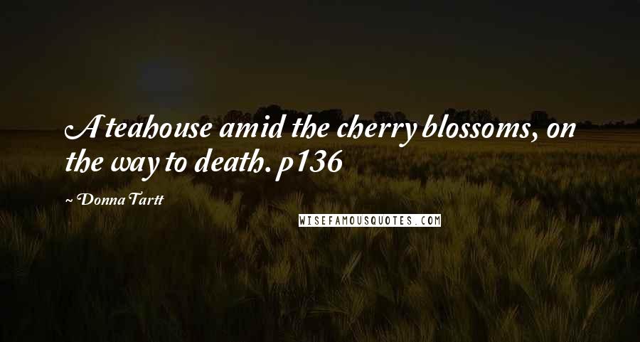 Donna Tartt Quotes: A teahouse amid the cherry blossoms, on the way to death. p136