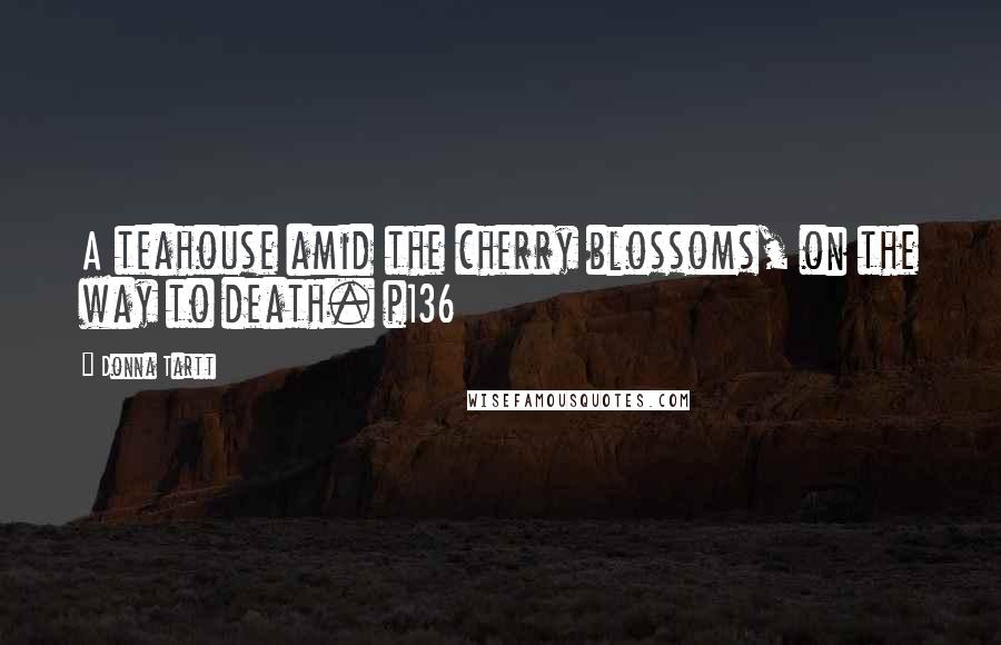 Donna Tartt Quotes: A teahouse amid the cherry blossoms, on the way to death. p136
