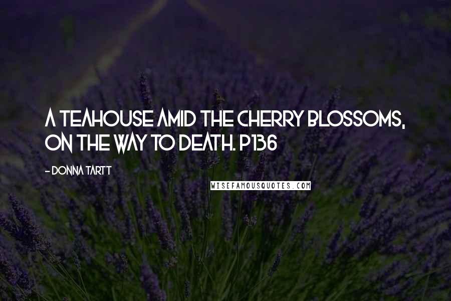 Donna Tartt Quotes: A teahouse amid the cherry blossoms, on the way to death. p136