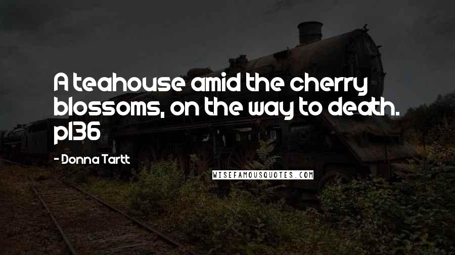 Donna Tartt Quotes: A teahouse amid the cherry blossoms, on the way to death. p136