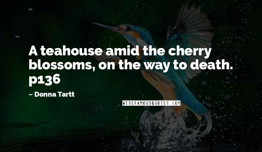 Donna Tartt Quotes: A teahouse amid the cherry blossoms, on the way to death. p136