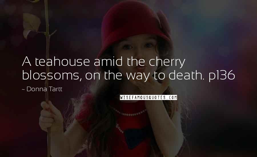 Donna Tartt Quotes: A teahouse amid the cherry blossoms, on the way to death. p136