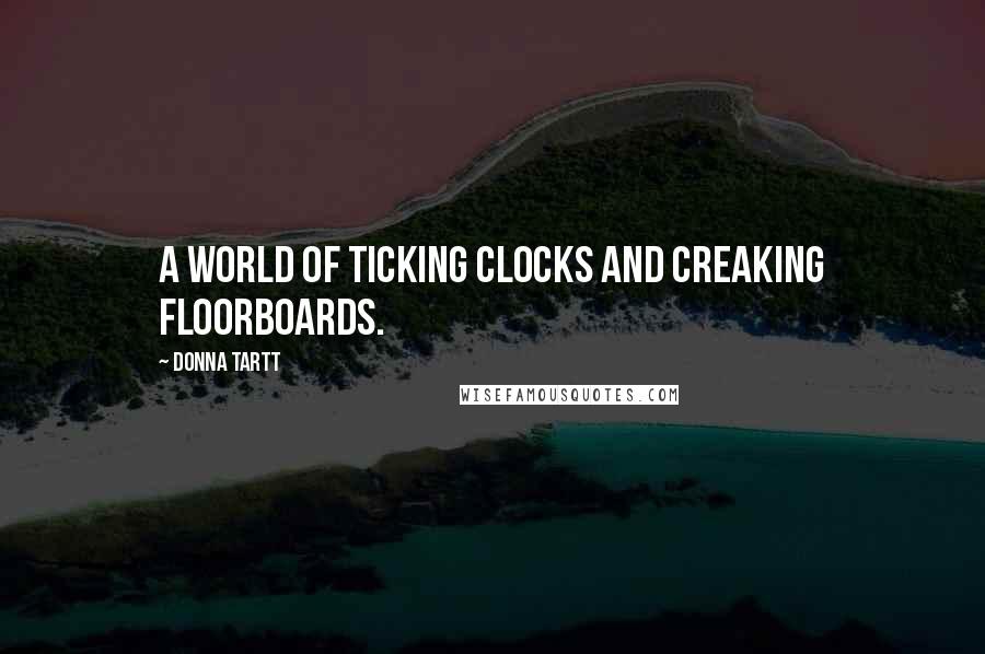 Donna Tartt Quotes: A world of ticking clocks and creaking floorboards.