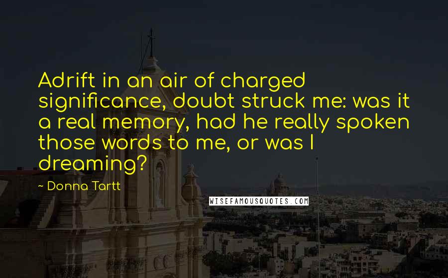 Donna Tartt Quotes: Adrift in an air of charged significance, doubt struck me: was it a real memory, had he really spoken those words to me, or was I dreaming?