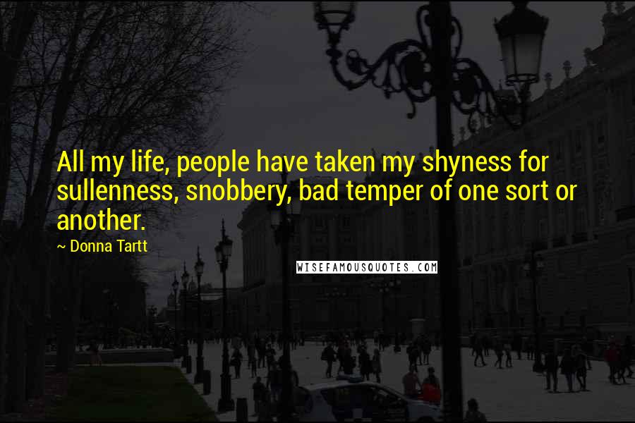 Donna Tartt Quotes: All my life, people have taken my shyness for sullenness, snobbery, bad temper of one sort or another.