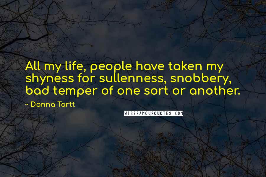 Donna Tartt Quotes: All my life, people have taken my shyness for sullenness, snobbery, bad temper of one sort or another.