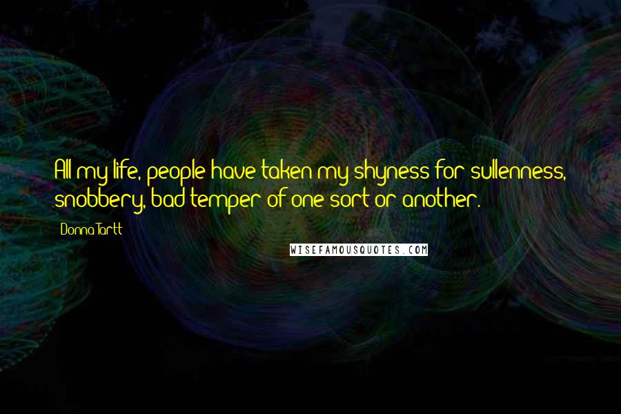 Donna Tartt Quotes: All my life, people have taken my shyness for sullenness, snobbery, bad temper of one sort or another.