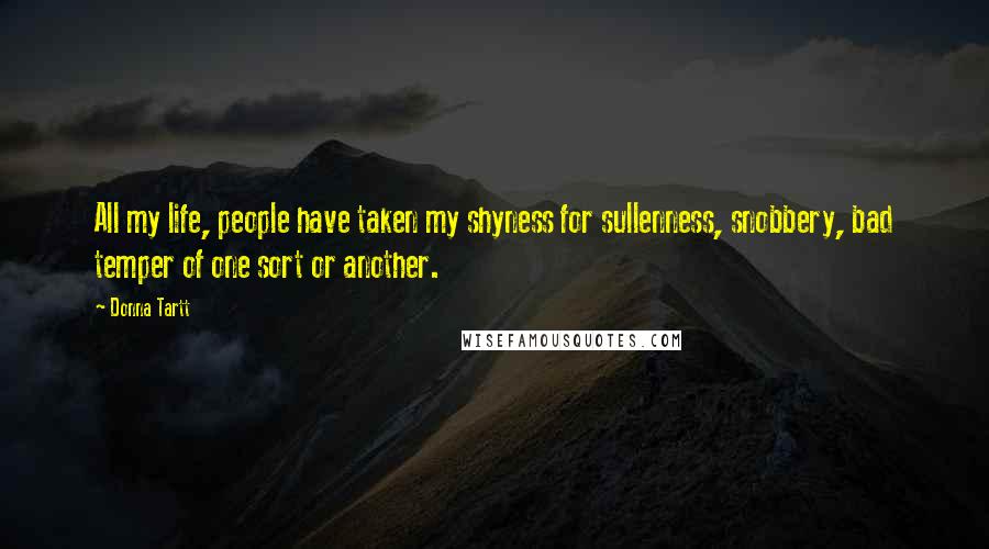 Donna Tartt Quotes: All my life, people have taken my shyness for sullenness, snobbery, bad temper of one sort or another.