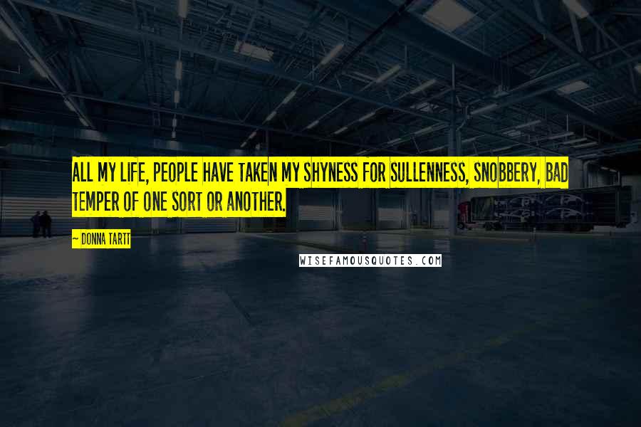 Donna Tartt Quotes: All my life, people have taken my shyness for sullenness, snobbery, bad temper of one sort or another.