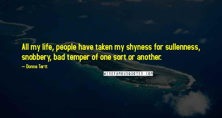 Donna Tartt Quotes: All my life, people have taken my shyness for sullenness, snobbery, bad temper of one sort or another.