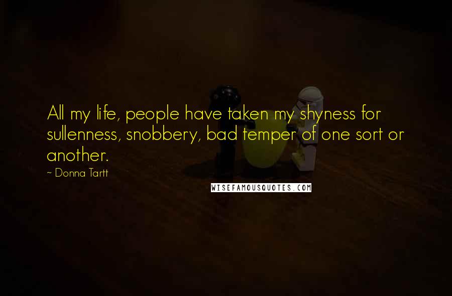 Donna Tartt Quotes: All my life, people have taken my shyness for sullenness, snobbery, bad temper of one sort or another.