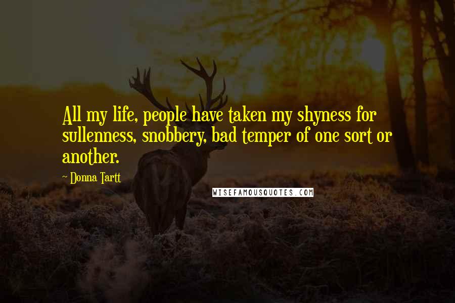 Donna Tartt Quotes: All my life, people have taken my shyness for sullenness, snobbery, bad temper of one sort or another.