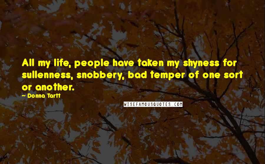 Donna Tartt Quotes: All my life, people have taken my shyness for sullenness, snobbery, bad temper of one sort or another.