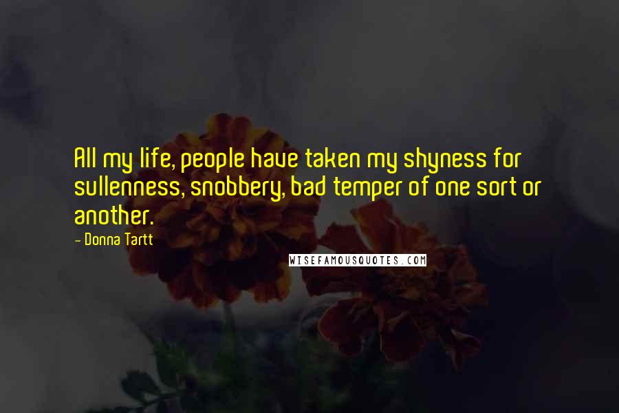 Donna Tartt Quotes: All my life, people have taken my shyness for sullenness, snobbery, bad temper of one sort or another.