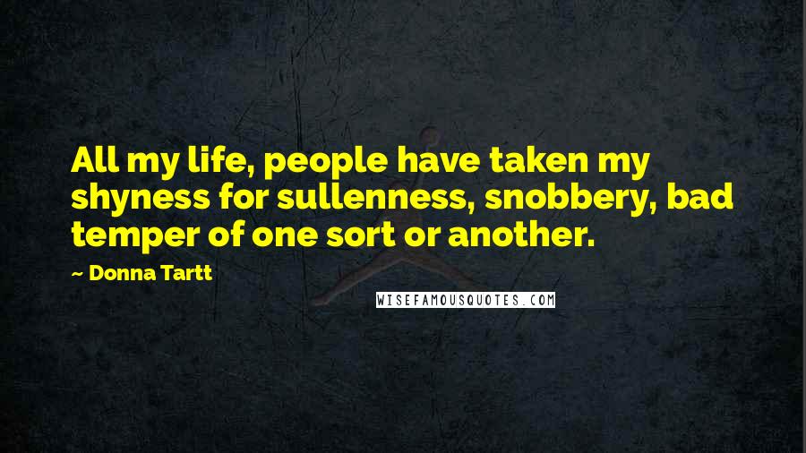 Donna Tartt Quotes: All my life, people have taken my shyness for sullenness, snobbery, bad temper of one sort or another.