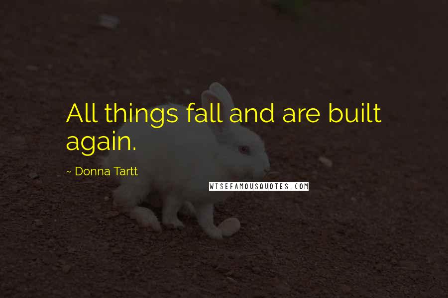 Donna Tartt Quotes: All things fall and are built again.