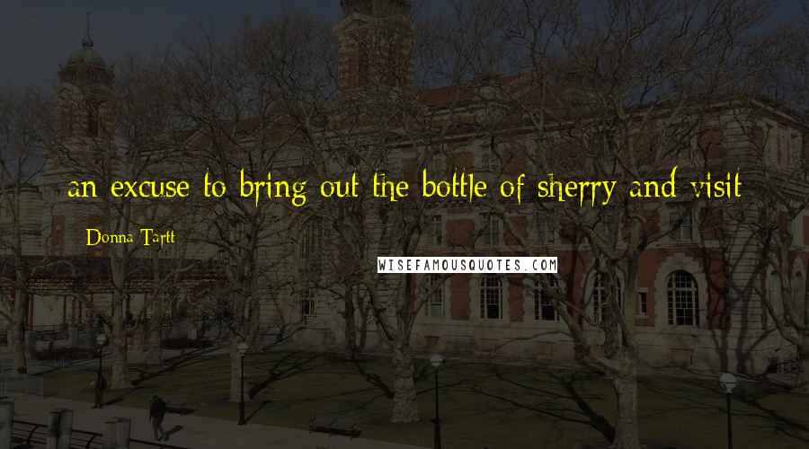 Donna Tartt Quotes: an excuse to bring out the bottle of sherry and visit