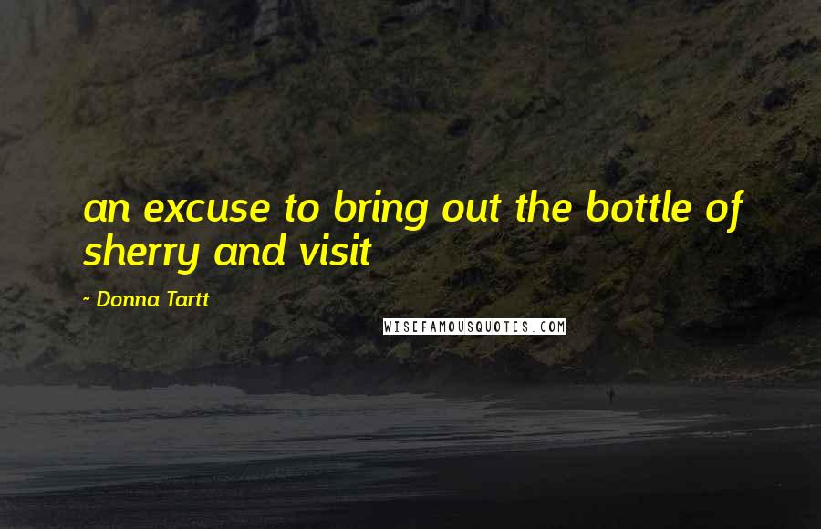 Donna Tartt Quotes: an excuse to bring out the bottle of sherry and visit