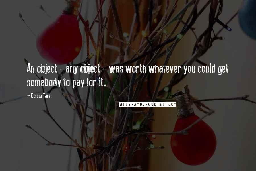 Donna Tartt Quotes: An object - any object - was worth whatever you could get somebody to pay for it.