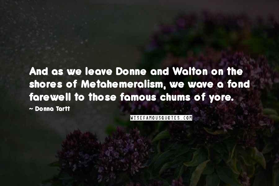 Donna Tartt Quotes: And as we leave Donne and Walton on the shores of Metahemeralism, we wave a fond farewell to those famous chums of yore.