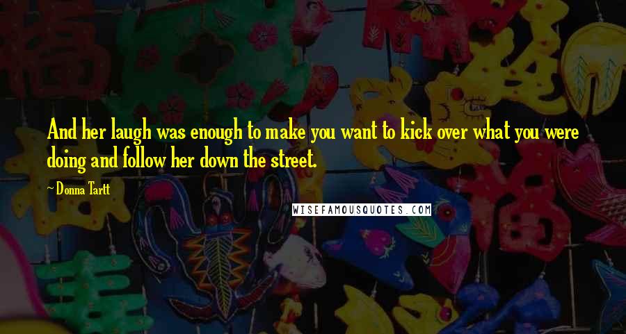 Donna Tartt Quotes: And her laugh was enough to make you want to kick over what you were doing and follow her down the street.