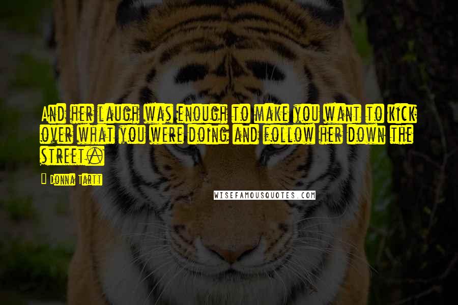 Donna Tartt Quotes: And her laugh was enough to make you want to kick over what you were doing and follow her down the street.