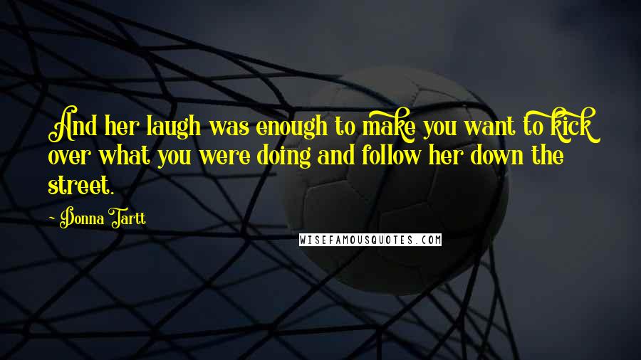 Donna Tartt Quotes: And her laugh was enough to make you want to kick over what you were doing and follow her down the street.